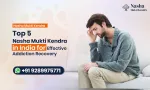 Top 5 Nasha Mukti Kendra in India for Effective Addiction Recovery