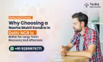 Why Choosing a Nasha Mukti Kendra in Delhi NCR is Better for Long-Term Recovery and Aftercare